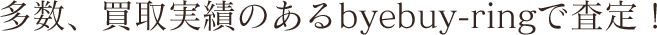 多数、買取実績のあるbyebuy-ringで査定！