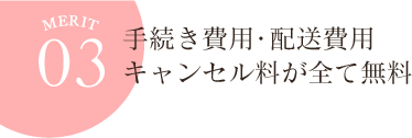 メリット3 手続き費用・配送費用・キャンセル料が全て無料